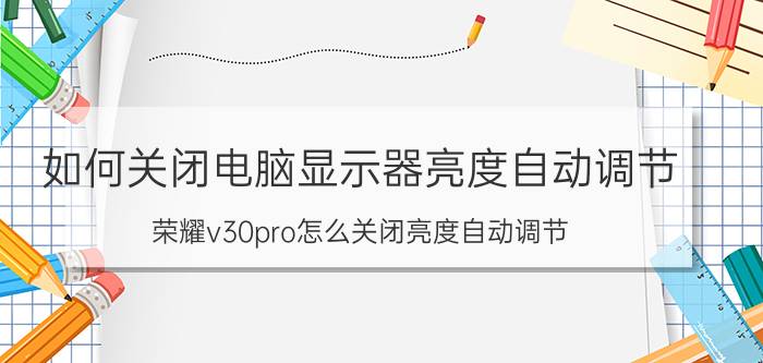 如何关闭电脑显示器亮度自动调节 荣耀v30pro怎么关闭亮度自动调节？